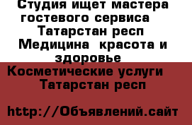 Студия ищет мастера гостевого сервиса  - Татарстан респ. Медицина, красота и здоровье » Косметические услуги   . Татарстан респ.